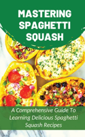 Mastering Spaghetti Squash: A Comprehensive Guide To Learning Delicious Spaghetti Squash Recipes: Easy To Follow Directions To Make Tasty Spaghetti Squash