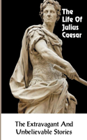 Life Of Julius Caesar: The Extravagant And Unbelievable Stories