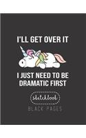 Black Paper SketchBook: Unicorn Ill Get Over It Just Need To Be Dramatic First Large Modern Designed Kawaii Unicorn Black Pages Sketch Book for Drawing Sketching for Gel Pe