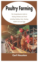 Poultry Farming: The Comprehensive Guide to Raising Chickens and Fowls Including Feeding, Care, Housing, Health Care and Eggs