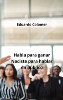 Habla para ganar Naciste para hablar en público