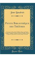 Petite Bibliothèque des Théâtres: Contenant un Recueil des Meilleures Pieces du Théâtre François, Tragique, Comique, Lyrique Et Bouffon, Depuis l'Origine des Spectacles en France, Jusqu'à Nos Jours (Classic Reprint)