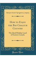 How to Enjoy the Bay Chaleur Country: The Ideal Holiday Land of Eastern Canada (Classic Reprint)