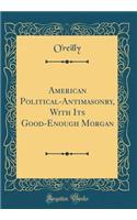 American Political-Antimasonry, with Its Good-Enough Morgan (Classic Reprint)