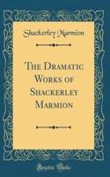 The Dramatic Works of Shackerley Marmion (Classic Reprint)