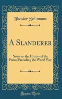 A Slanderer: Notes on the History of the Period Preceding the World War (Classic Reprint)