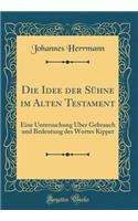 Die Idee der Sühne im Alten Testament: Eine Untersuchung Über Gebrauch und Bedeutung des Wortes Kipper (Classic Reprint)