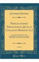 PrÃ¦lectiones TheologicÃ¦, Quas in Collegio Romano S. J, Vol. 8: Continet Tractatus de Locis Theologicis Partem Priorem, Videlicet de Ecclesia Et de Romano Pontifice (Classic Reprint): Continet Tractatus de Locis Theologicis Partem Priorem, Videlicet de Ecclesia Et de Romano Pontifice (Classic Reprint)