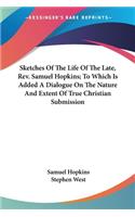 Sketches Of The Life Of The Late, Rev. Samuel Hopkins; To Which Is Added A Dialogue On The Nature And Extent Of True Christian Submission