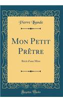 Mon Petit Prêtre: Récit d'une Mère (Classic Reprint)