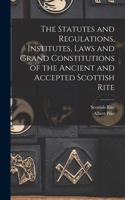 The Statutes and Regulations, Institutes, Laws and Grand Constitutions of the Ancient and Accepted Scottish Rite