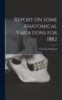 Report on Some Anatomical Variations for 1882 [microform]