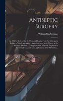 Antiseptic Surgery: an Address Delivered at St. Thomas's Hospital: With the Subsequent Debate to Which Are Added a Short Statement of the Theory of the Antiseptic Metho