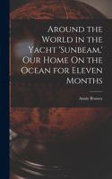 Around the World in the Yacht 'sunbeam, ' Our Home On the Ocean for Eleven Months