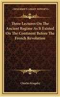 Three Lectures on the Ancient Regime as It Existed on the Continent Before the French Revolution