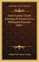 Victor Cousin, L'Ecole Eclectique Et L'Avenir de La Philosophie Francaise (1867)