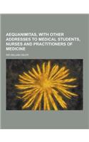 Aequanimitas, with Other Addresses to Medical Students, Nurses and Practitioners of Medicine