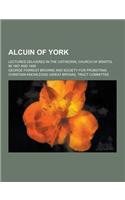 Alcuin of York; Lectures Delivered in the Cathedral Church of Bristol in 1907 and 1908