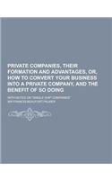 Private Companies, Their Formation and Advantages, Or, How to Convert Your Business Into a Private Company, and the Benefit of So Doing; With Notes on: (English)