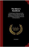 The Miner's Handbook: A Handy Book of Reference on the Subjects of Mineral Deposits, Mining Operations, ore Dressing, etc. For the use of Students and Others Interested i