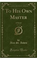 To His Own Master, Vol. 3 of 3: A Novel (Classic Reprint)