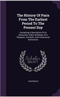 The History of Paris from the Earliest Period to the Present Day: Containing a Description of Its Antiquities, Public Buildings, Civil, Religious, Scientific, and Commercial Institutions