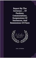 Report by the Governor ... of Pardons, Commutations, Suspensions of Sentences, and Remissions of Fines