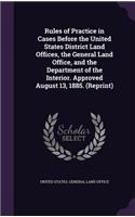 Rules of Practice in Cases Before the United States District Land Offices, the General Land Office, and the Department of the Interior. Approved August 13, 1885. (Reprint): (English)