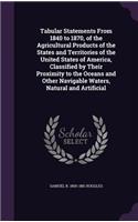 Tabular Statements From 1840 to 1870, of the Agricultural Products of the States and Territories of the United States of America, Classified by Their Proximity to the Oceans and Other Navigable Waters, Natural and Artificial