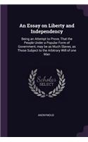 An Essay on Liberty and Independency: Being an Attempt to Prove, That the People Under a Popular Form of Government, may be as Much Slaves, as Those Subject to the Arbitrary Will of one 