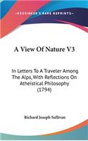 A View of Nature V3: In Letters to a Traveler Among the Alps, with Reflections on Atheistical Philosophy (1794)
