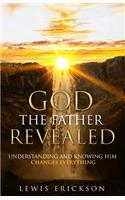 God the Father Revealed: Understanding and Knowing Him Changes Everything