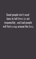 Good people don't need laws to tell them to act responsibly, and bad people will find a way around the laws.