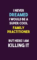 I Never Dreamed I would Be A Super Cool Family Practitioner But Here I Am Killing It: 6X9 120 pages Career Notebook Unlined Writing Journal