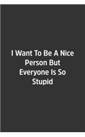 I Want To Be A Nice Person But Everyone Is So Stupid.