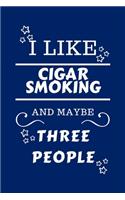 I Like Cigar Smoking And Maybe Three People: Perfect Cigar Smoking Gag Gift - Blank Lined Notebook Journal - 100 Pages 6 x 9 Format - Office Humour and Banter - Girls night Out - Birthday- Hen 