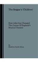 Beggarâ (Tm)S Â ~Childrenâ (Tm) How John Gay Changed the Course of Englandâ (Tm)S Musical Theatre