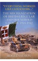 Everything Worked like Clockwork: The Mechanization of British Regular and Household Cavalry 1918-1942(Wolverhampton Military Studies)