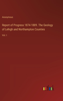 Report of Progress 1874-1889. The Geology of Lehigh and Northampton Counties: Vol. I