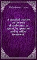 practical treatise on the cure of strabismus, or squint, by operation and by milder treatment .