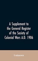 Supplement to the General Register of the Society of Colonial Wars A.D. 1906