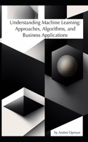 Understanding Machine Learning: Approaches, Algorithms, and Business Applications