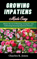 Growing Impatiens Made Easy: Master the Art of Planting, Caring for, and Cultivating Stunning Impatiens Flowers