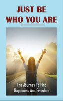 Just Be Who You Are: The Journey To Find Happiness And Freedom: Overcome Challenges And Obstacles In Life