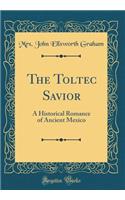 The Toltec Savior: A Historical Romance of Ancient Mexico (Classic Reprint): A Historical Romance of Ancient Mexico (Classic Reprint)