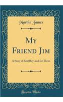 My Friend Jim: A Story of Real Boys and for Them (Classic Reprint): A Story of Real Boys and for Them (Classic Reprint)