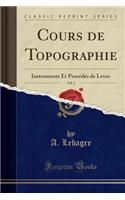 Cours de Topographie, Vol. 1: Instruments Et ProcÃ©dÃ©s de Lever (Classic Reprint)