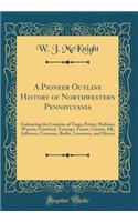 A Pioneer Outline History of Northwestern Pennsylvania: Embracing the Counties of Tioga, Potter, McKean, Warren, Crawford, Venango, Forest, Clarion, Elk, Jefferson, Cameron, Butler, Lawrence, and Mercer (Classic Reprint): Embracing the Counties of Tioga, Potter, McKean, Warren, Crawford, Venango, Forest, Clarion, Elk, Jefferson, Cameron, Butler, Lawrence, and Mercer (