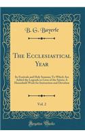 The Ecclesiastical Year, Vol. 2: Its Festivals and Holy Seasons; To Which Are Added the Legends or Lives of the Saints; A Household Work for Instruction and Devotion (Classic Reprint)