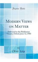 Modern Views on Matter: Delivered in the Sheldonian Theatre, Oxford, June 12, 1903 (Classic Reprint)